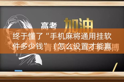 终于懂了“手机麻将通用挂软件多少钱”（怎么设置才能赢)