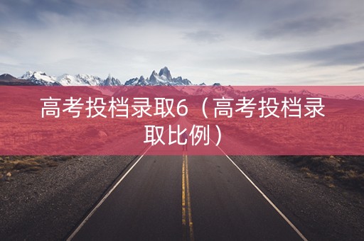 高考投档录取6（高考投档录取比例）