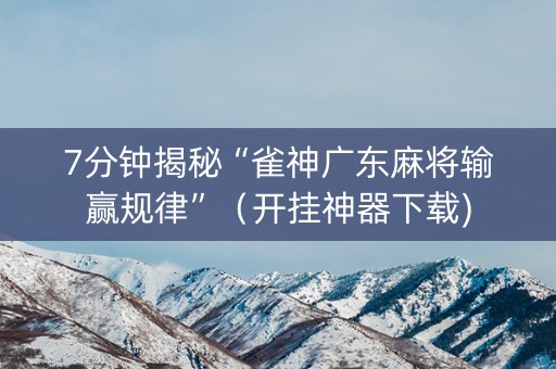 7分钟揭秘“雀神广东麻将输赢规律”（开挂神器下载)