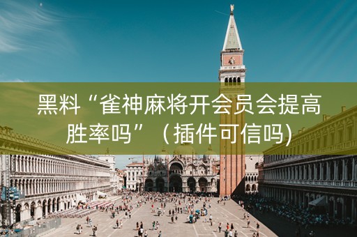 黑料“雀神麻将开会员会提高胜率吗”（插件可信吗)