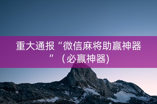 重大通报“微信麻将助赢神器”（必赢神器)