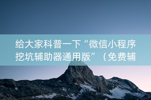 给大家科普一下“微信小程序挖坑辅助器通用版”（免费辅助)