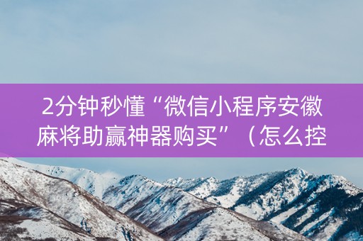 2分钟秒懂“微信小程序安徽麻将助赢神器购买”（怎么控制输赢)