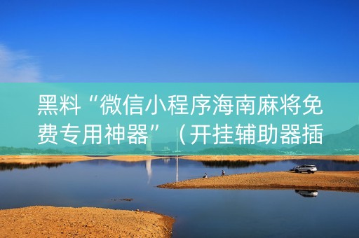黑料“微信小程序海南麻将免费专用神器”（开挂辅助器插件)