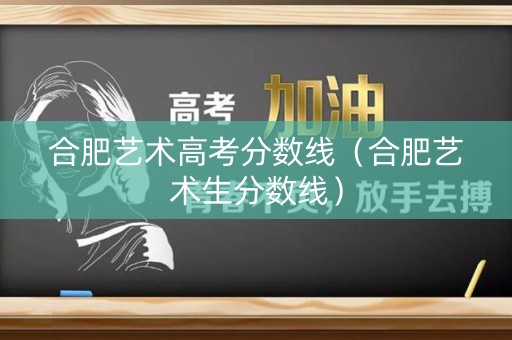 合肥艺术高考分数线（合肥艺术生分数线）