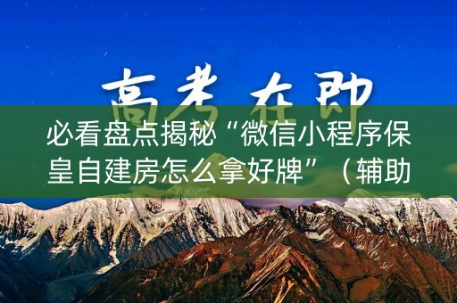 必看盘点揭秘“微信小程序保皇自建房怎么拿好牌”（辅助器插件)