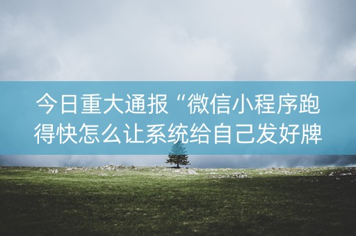 今日重大通报“微信小程序跑得快怎么让系统给自己发好牌”（有什么诀窍)