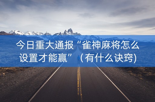 今日重大通报“雀神麻将怎么设置才能赢”（有什么诀窍)