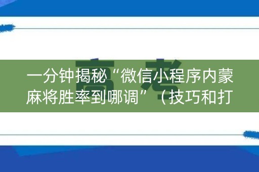 一分钟揭秘“微信小程序内蒙麻将胜率到哪调”（技巧和打好牌方法)