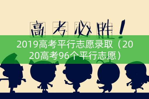 2019高考平行志愿录取（2020高考96个平行志愿）