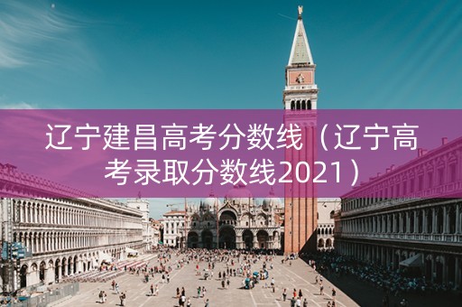 辽宁建昌高考分数线（辽宁高考录取分数线2021）