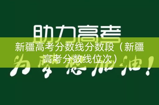 新疆高考分数线分数段（新疆高考分数线位次）
