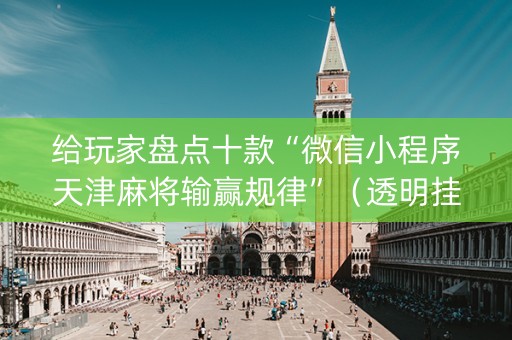 给玩家盘点十款“微信小程序天津麻将输赢规律”（透明挂辅助器)