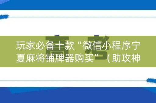 玩家必备十款“微信小程序宁夏麻将铺牌器购买”（助攻神器)