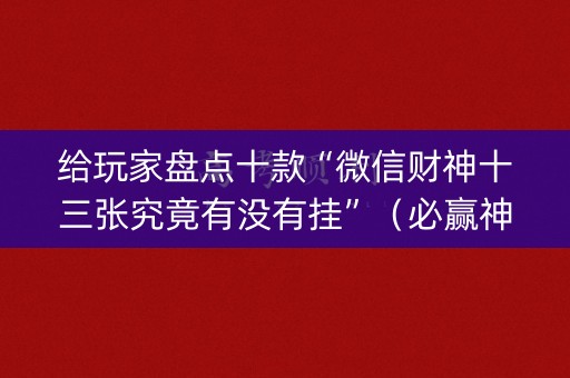 给玩家盘点十款“微信财神十三张究竟有没有挂”（必赢神器辅助器)