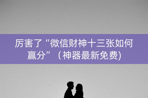 厉害了“微信财神十三张如何赢分”（神器最新免费)