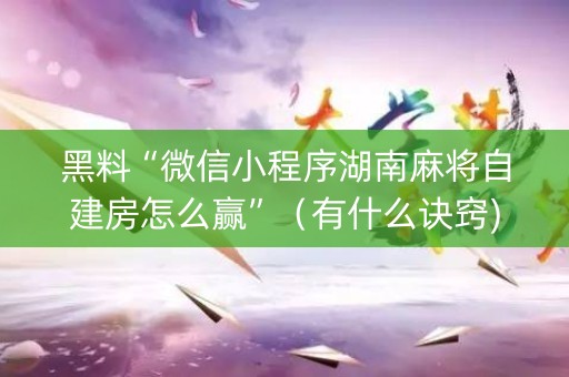 黑料“微信小程序湖南麻将自建房怎么赢”（有什么诀窍)