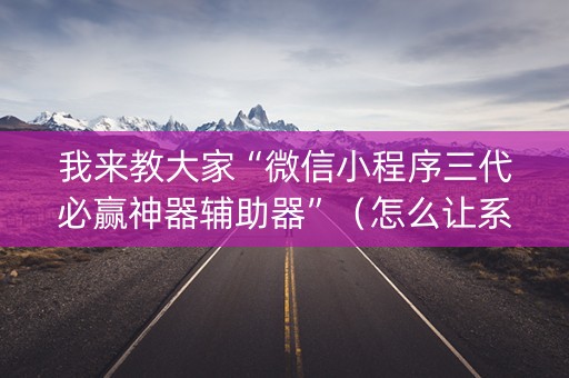 我来教大家“微信小程序三代必赢神器辅助器”（怎么让系统给你发好牌)