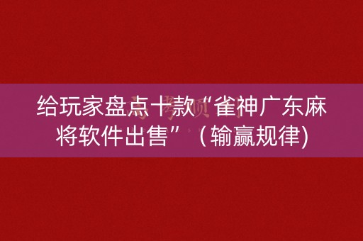 给玩家盘点十款“雀神广东麻将软件出售”（输赢规律)