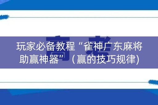 玩家必备教程“雀神广东麻将助赢神器”（赢的技巧规律)