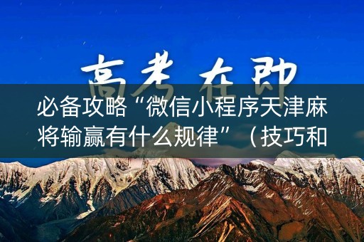 必备攻略“微信小程序天津麻将输赢有什么规律”（技巧和打好牌方法)