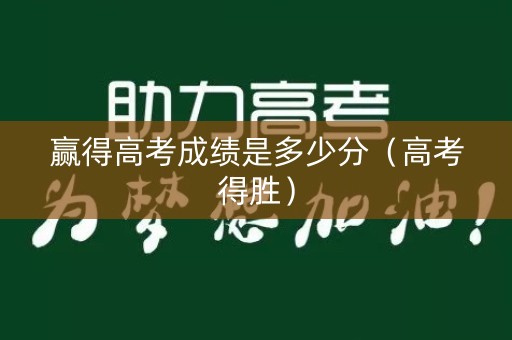 赢得高考成绩是多少分（高考得胜）