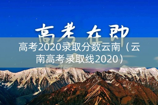 高考2020录取分数云南（云南高考录取线2020）