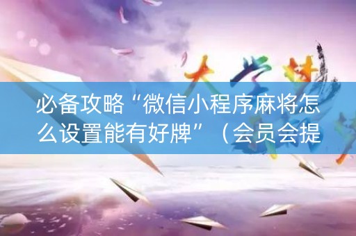 必备攻略“微信小程序麻将怎么设置能有好牌”（会员会提高胜率吗)