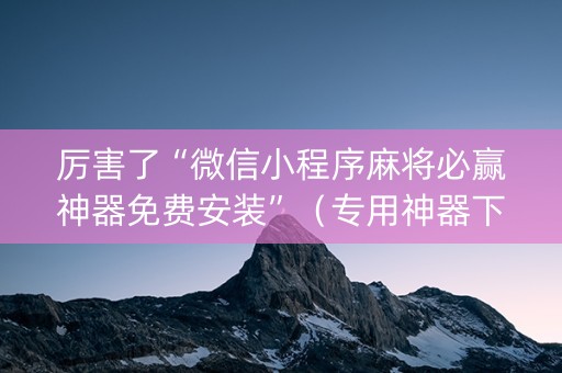 厉害了“微信小程序麻将必赢神器免费安装”（专用神器下载)