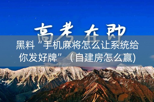 黑料“手机麻将怎么让系统给你发好牌”（自建房怎么赢)