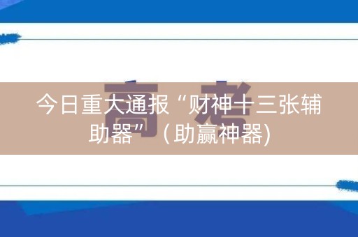今日重大通报“财神十三张辅助器”（助赢神器)