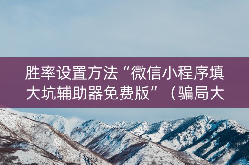 胜率设置方法“微信小程序填大坑辅助器免费版”（骗局大揭秘)