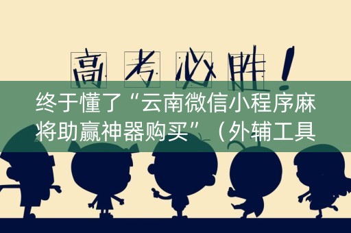 终于懂了“云南微信小程序麻将助赢神器购买”（外辅工具)