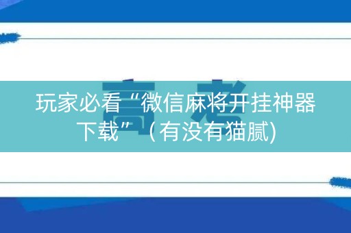 玩家必看“微信麻将开挂神器下载”（有没有猫腻)