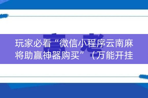 玩家必看“微信小程序云南麻将助赢神器购买”（万能开挂器)