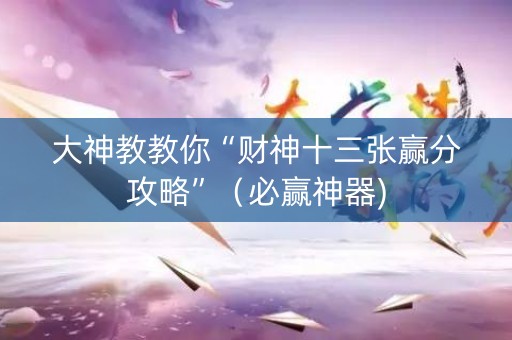 大神教教你“财神十三张赢分攻略”（必赢神器)