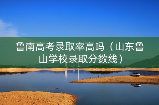 鲁南高考录取率高吗（山东鲁山学校录取分数线）