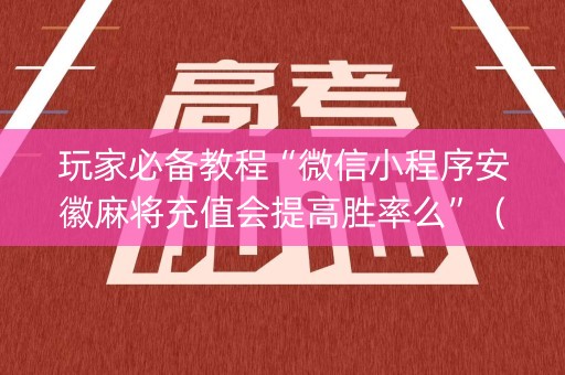 玩家必备教程“微信小程序安徽麻将充值会提高胜率么”（有什么诀窍)