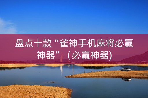 盘点十款“雀神手机麻将必赢神器”（必赢神器)