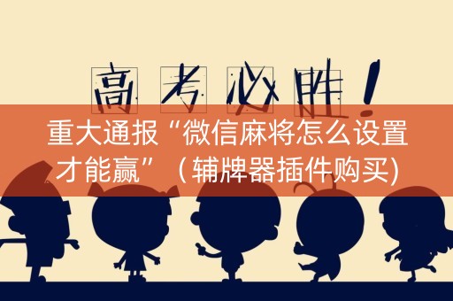 重大通报“微信麻将怎么设置才能赢”（辅牌器插件购买)
