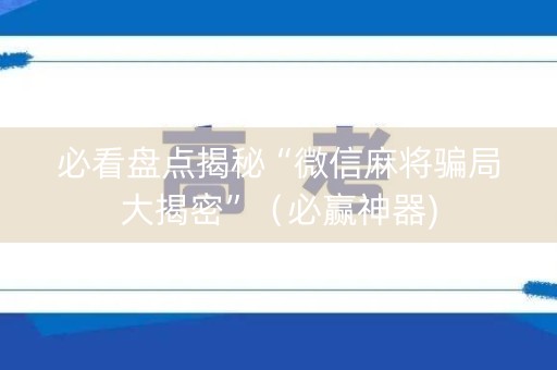 必看盘点揭秘“微信麻将骗局大揭密”（必赢神器)