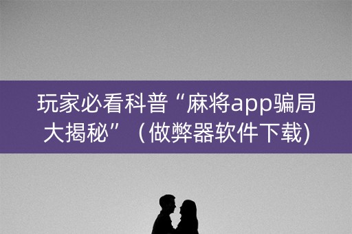 玩家必看科普“麻将app骗局大揭秘”（做弊器软件下载)