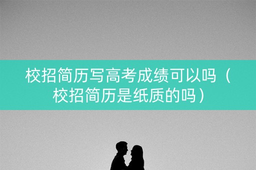 校招简历写高考成绩可以吗（校招简历是纸质的吗）