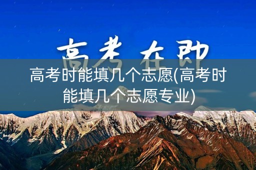 高考时能填几个志愿(高考时能填几个志愿专业)