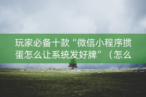 玩家必备十款“微信小程序掼蛋怎么让系统发好牌”（怎么设置能有好牌)