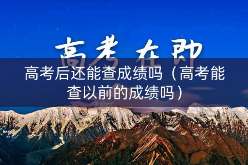 高考后还能查成绩吗（高考能查以前的成绩吗）