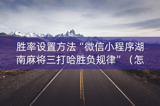胜率设置方法“微信小程序湖南麻将三打哈胜负规律”（怎么让系统给你发好牌)