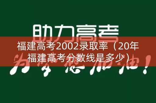 福建高考2002录取率（20年福建高考分数线是多少）