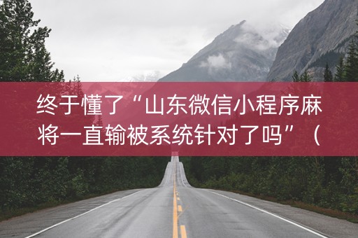 终于懂了“山东微信小程序麻将一直输被系统针对了吗”（会员会提高胜率吗)