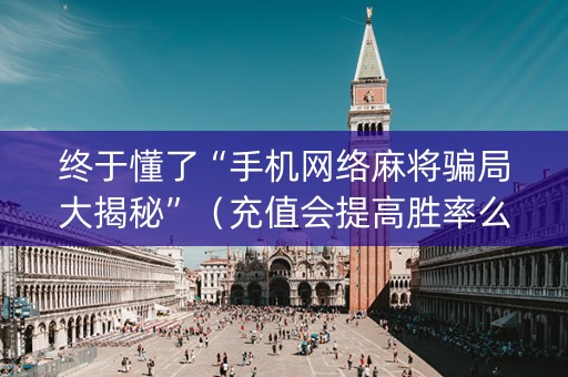 终于懂了“手机网络麻将骗局大揭秘”（充值会提高胜率么)